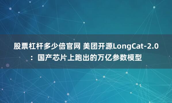 股票杠杆多少倍官网 美团开源LongCat-2.0：国产芯片上跑出的万亿参数模型