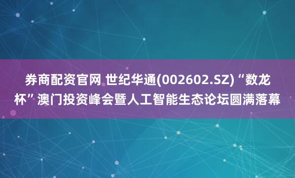 券商配资官网 世纪华通(002602.SZ)“数龙杯”澳门投资峰会暨人工智能生态论坛圆满落幕