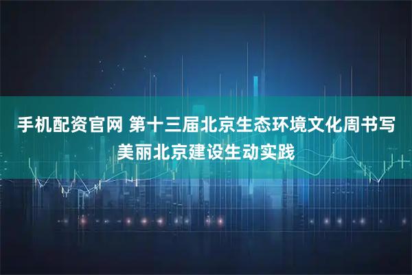 手机配资官网 第十三届北京生态环境文化周书写美丽北京建设生动实践