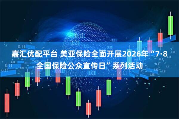 嘉汇优配平台 美亚保险全面开展2026年“7·8全国保险公众宣传日”系列活动