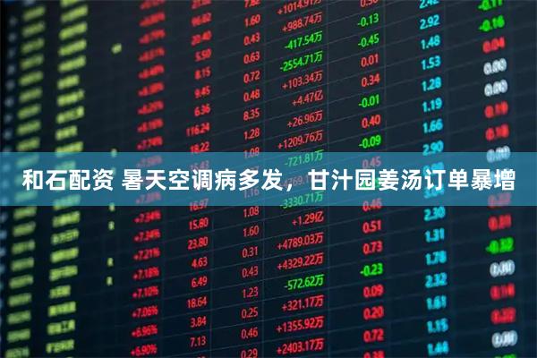 和石配资 暑天空调病多发，甘汁园姜汤订单暴增