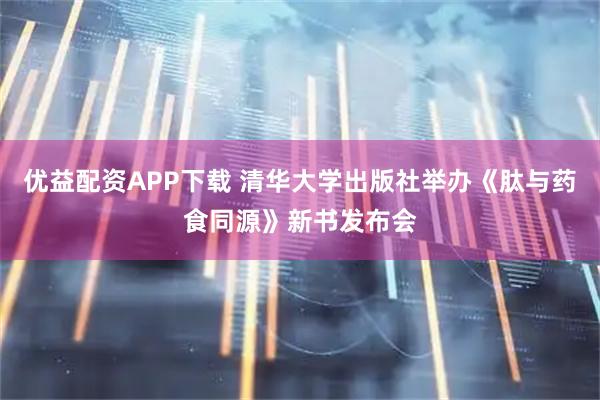 优益配资APP下载 清华大学出版社举办《肽与药食同源》新书发布会