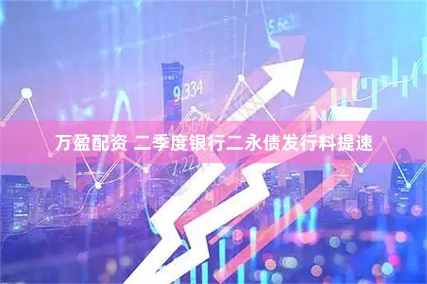 万盈配资 二季度银行二永债发行料提速