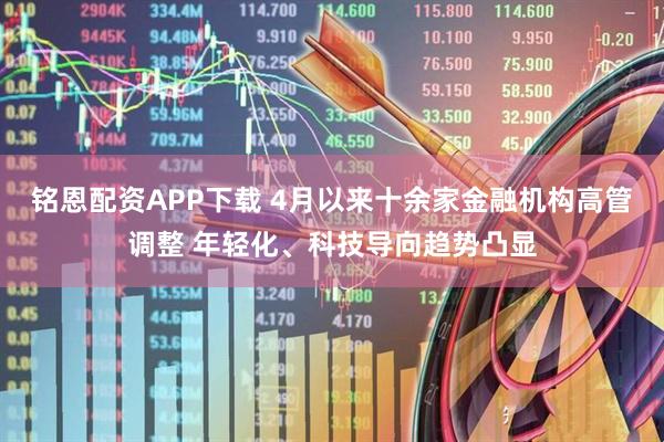 铭恩配资APP下载 4月以来十余家金融机构高管调整 年轻化、科技导向趋势凸显
