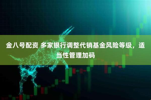 金八号配资 多家银行调整代销基金风险等级，适当性管理加码
